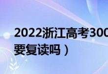 2022浙江高考300多分復(fù)讀有希望嗎（有必要復(fù)讀嗎）