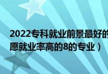 2022?？凭蜆I(yè)前景最好的十大專業(yè)（2022高考?？铺顖?bào)志愿就業(yè)率高的8的專業(yè)）