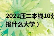 2022壓二本線10分能上哪些大學(xué)（本科壓線報(bào)什么大學(xué)）