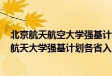 北京航天航空大學強基計劃招生簡章2021（2022北京航空航天大學強基計劃各省入圍分數(shù)線是多少）