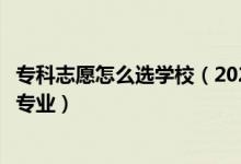 專科志愿怎么選學(xué)校（2022?？浦驹冈鯓舆x擇心儀的學(xué)校和專業(yè)）