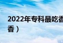 2022年?？谱畛韵愕膶I(yè)有哪些（為什么吃香）