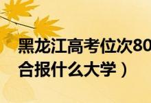 黑龍江高考位次8000左右推薦什么學(xué)校（適合報(bào)什么大學(xué)）