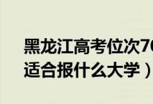 黑龍江高考位次70000左右推薦什么學(xué)校（適合報(bào)什么大學(xué)）