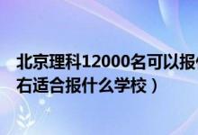 北京理科12000名可以報(bào)什么學(xué)校（北京高考位次10000左右適合報(bào)什么學(xué)校）
