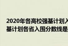 2020年各高校強基計劃入圍分數(shù)線（2022中國農(nóng)業(yè)大學強基計劃各省入圍分數(shù)線是多少）