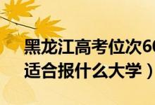 黑龍江高考位次60000左右推薦什么學(xué)校（適合報(bào)什么大學(xué)）
