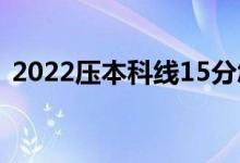 2022壓本科線15分怎樣報考（能上本科嗎）