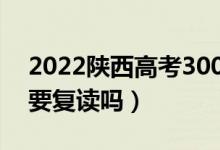 2022陜西高考300多分復(fù)讀有希望嗎(有必要復(fù)讀嗎)