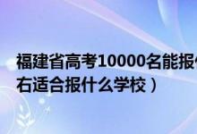 福建省高考10000名能報(bào)什么學(xué)校（福建高考位次10000左右適合報(bào)什么學(xué)校）