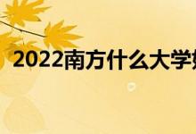 2022南方什么大學(xué)好（哪些大學(xué)值得報考）