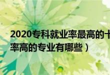2020專科就業(yè)率最高的十大專業(yè)（2022?？茖?shí)用性強(qiáng)需求率高的專業(yè)有哪些）