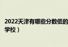 2022天津有哪些分數(shù)低的本科大學（天津本科壓線可以上的學校）