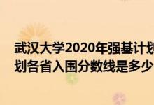武漢大學2020年強基計劃入圍分數(shù)（2022武漢大學強基計劃各省入圍分數(shù)線是多少）