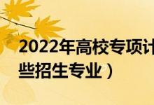 2022年高校專項(xiàng)計(jì)劃在江蘇招生計(jì)劃（有哪些招生專業(yè)）