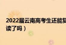 2022屆云南高考生還能復(fù)讀嗎（2023黑龍江高考不允許復(fù)讀了嗎）