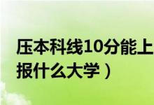 壓本科線10分能上哪些大學(xué)（2022二本壓線報什么大學(xué)）