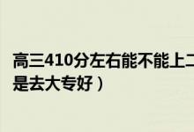 高三410分左右能不能上二本（高考400到410分是上二本還是去大專好）