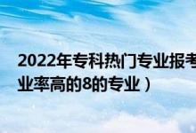 2022年?？茻衢T專業(yè)報(bào)考解析（2022高考?？铺顖?bào)志愿就業(yè)率高的8的專業(yè)）