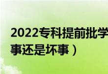 2022專科提前批學(xué)校（2022?？铺崆芭呛檬逻€是壞事）