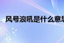 風(fēng)號(hào)浪吼是什么意思（有什么相關(guān)的句子）
