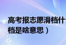 高考報(bào)志愿滑檔什么意思（2022高考志愿滑檔是啥意思）