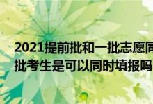 2021提前批和一批志愿同時填報嗎（2022提前批和本科一批考生是可以同時填報嗎）