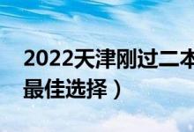 2022天津剛過二本線怎么選大學（壓線生的最佳選擇）