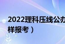 2022理科壓線公辦二本學(xué)校有哪些（壓線怎樣報(bào)考）