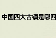 中國四大古鎮(zhèn)是哪四個(gè)（中國四大古鎮(zhèn)介紹）