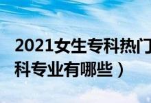 2021女生專科熱門專業(yè)（2022適合女生的?？茖I(yè)有哪些）