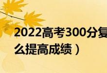 2022高考300分復(fù)讀一年能提高多少分（怎么提高成績(jī)）