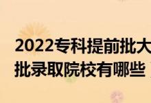 2022專(zhuān)科提前批大學(xué)一覽表（2022專(zhuān)科提前批錄取院校有哪些）