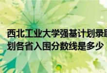 西北工業(yè)大學(xué)強(qiáng)基計(jì)劃錄取條件（2022西北工業(yè)大學(xué)強(qiáng)基計(jì)劃各省入圍分?jǐn)?shù)線是多少）