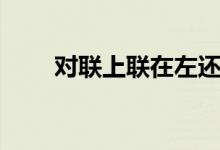 對聯(lián)上聯(lián)在左還是右（什么是對聯(lián)）