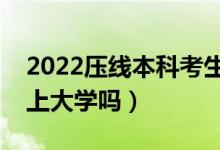2022壓線本科考生如何報(bào)志愿（壓線考生能上大學(xué)嗎）