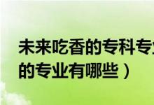 未來吃香的?？茖I(yè)（2022高考?？谱畛韵愕膶I(yè)有哪些）