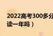 2022高考300多分復(fù)讀有希望嗎（有必要復(fù)讀一年嗎）