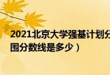 2021北京大學(xué)強(qiáng)基計(jì)劃分?jǐn)?shù)線（2022北京大學(xué)強(qiáng)基計(jì)劃入圍分?jǐn)?shù)線是多少）