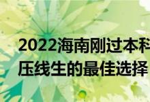 2022海南剛過本科線怎么選大學（海南本科壓線生的最佳選擇）