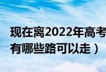 現(xiàn)在離2022年高考（2022如果高考落榜了還有哪些路可以走）