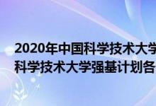 2020年中國(guó)科學(xué)技術(shù)大學(xué)強(qiáng)基計(jì)劃錄取分?jǐn)?shù)線（2022中國(guó)科學(xué)技術(shù)大學(xué)強(qiáng)基計(jì)劃各省入圍分?jǐn)?shù)線是多少）