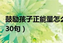 鼓勵(lì)孩子正能量怎么寫（鼓勵(lì)孩子的語(yǔ)言精選30句）