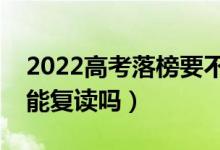 2022高考落榜要不要復(fù)讀（如果被退檔了還能復(fù)讀嗎）