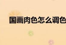 國畫肉色怎么調(diào)色（如何快速學(xué)會(huì)調(diào)色）