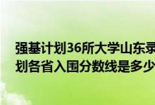 強基計劃36所大學(xué)山東錄取分數(shù)線（2022山東大學(xué)強基計劃各省入圍分數(shù)線是多少）