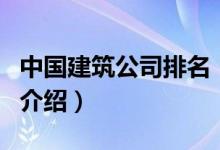 中國建筑公司排名（關(guān)于中國建筑公司排名的介紹）
