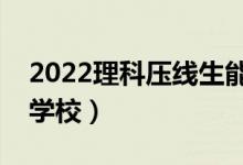 2022理科壓線生能上的二本院校（壓線二本學(xué)校）