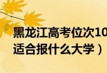 黑龍江高考位次100000左右推薦什么學(xué)校（適合報(bào)什么大學(xué)）
