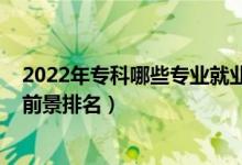 2022年專(zhuān)科哪些專(zhuān)業(yè)就業(yè)前景好（2022高考專(zhuān)科專(zhuān)業(yè)就業(yè)前景排名）